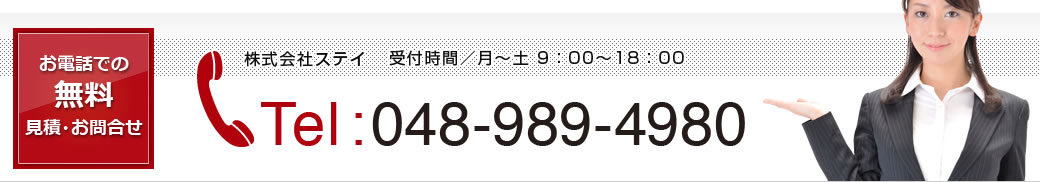 お電話での無料見積・お問合せ 株式会社ステイ 受付時間／月～土 9：00～18：00 Tel:048-989-4980