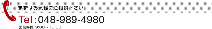 まずはお気軽にご相談下さい Tel:048-989-4980 営業時間 9:00～18:00